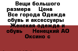 Вещи большого размера  › Цена ­ 200 - Все города Одежда, обувь и аксессуары » Женская одежда и обувь   . Ненецкий АО,Оксино с.